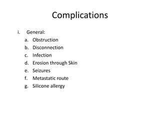 Complications
i. General:
a. Obstruction
b. Disconnection
c. Infection
d. Erosion through Skin
e. Seizures
f. Metastatic route
g. Silicone allergy
 