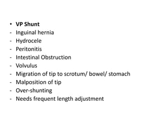 • VP Shunt
- Inguinal hernia
- Hydrocele
- Peritonitis
- Intestinal Obstruction
- Volvulus
- Migration of tip to scrotum/ bowel/ stomach
- Malposition of tip
- Over-shunting
- Needs frequent length adjustment
 