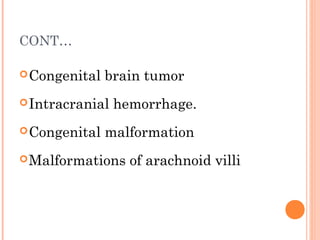 CONT…
Congenital brain tumor
Intracranial hemorrhage.
Congenital malformation
Malformations of arachnoid villi
 