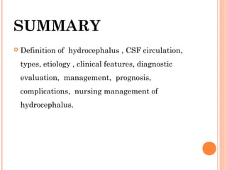 SUMMARY
 Definition of hydrocephalus , CSF circulation,
types, etiology , clinical features, diagnostic
evaluation, management, prognosis,
complications, nursing management of
hydrocephalus.
 