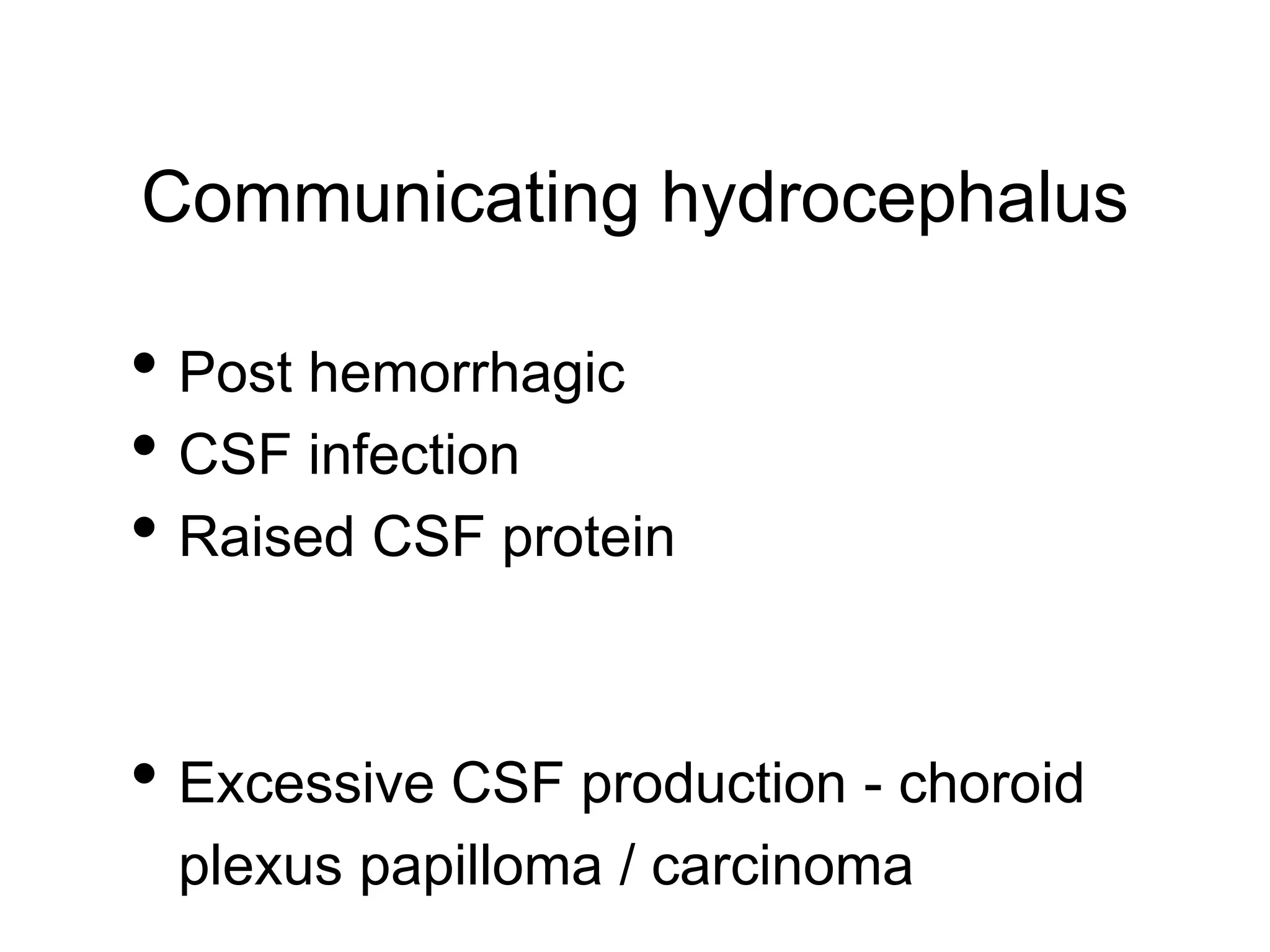 Communicating hydrocephalus
• Post hemorrhagic
• CSF infection
• Raised CSF protein
• Excessive CSF production - choroid
plexus papilloma / carcinoma
 