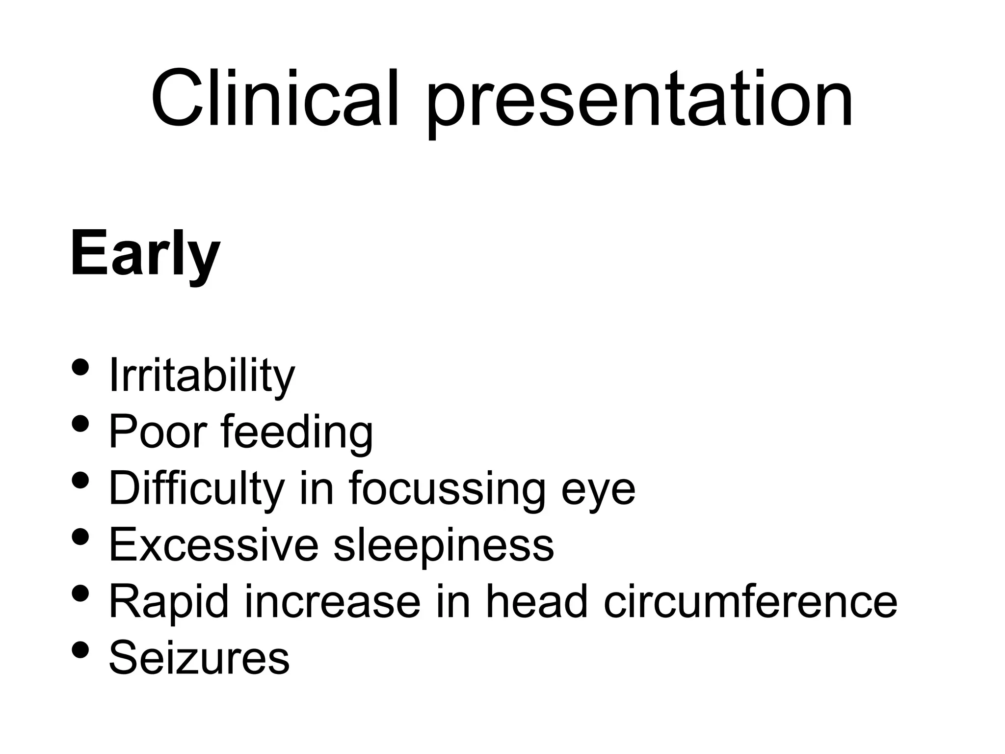 Early
• Irritability
• Poor feeding
• Difficulty in focussing eye
• Excessive sleepiness
• Rapid increase in head circumference
• Seizures
Clinical presentation
 