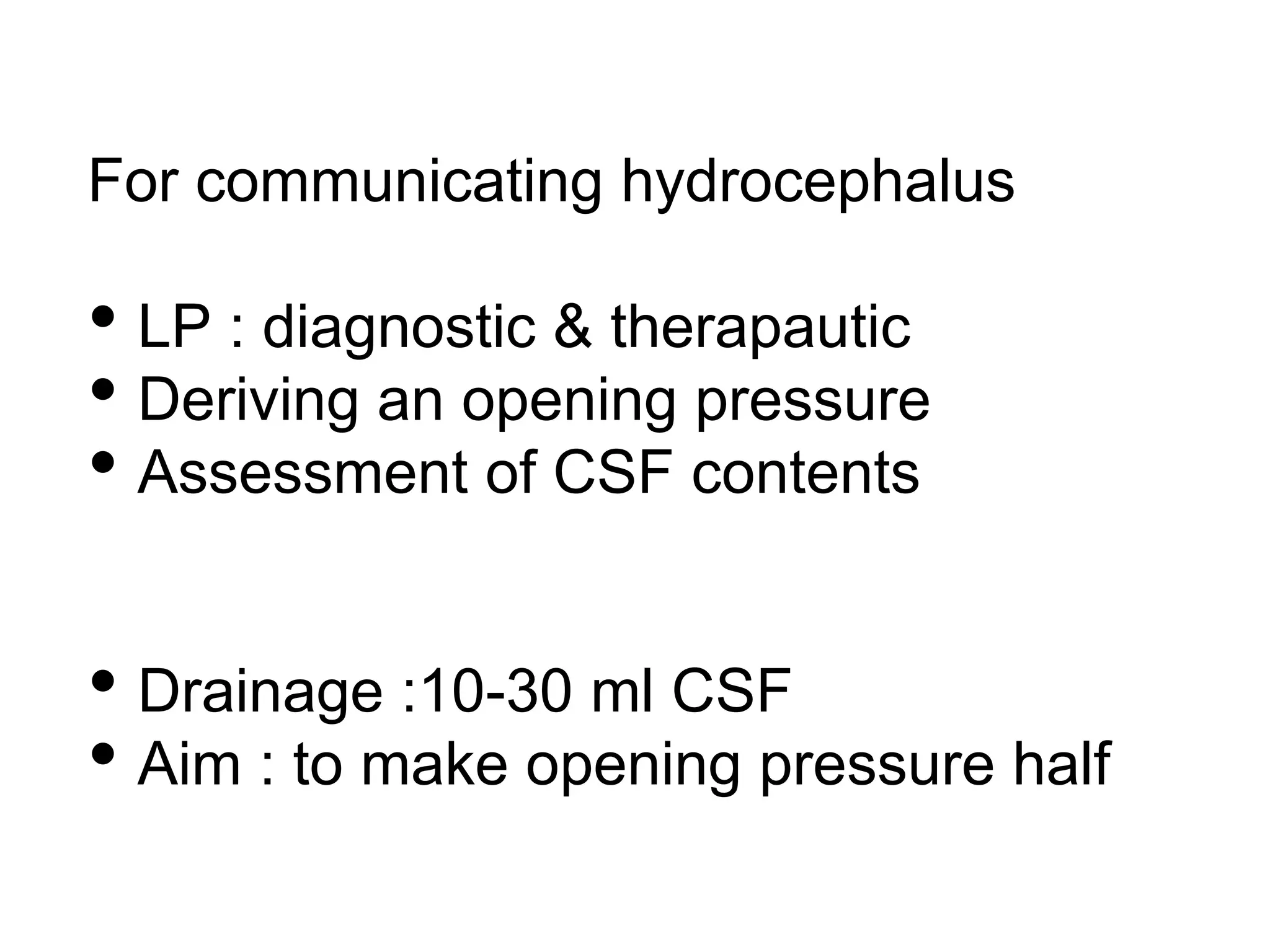 For communicating hydrocephalus
• LP : diagnostic & therapautic
• Deriving an opening pressure
• Assessment of CSF contents
• Drainage :10-30 ml CSF
• Aim : to make opening pressure half
 