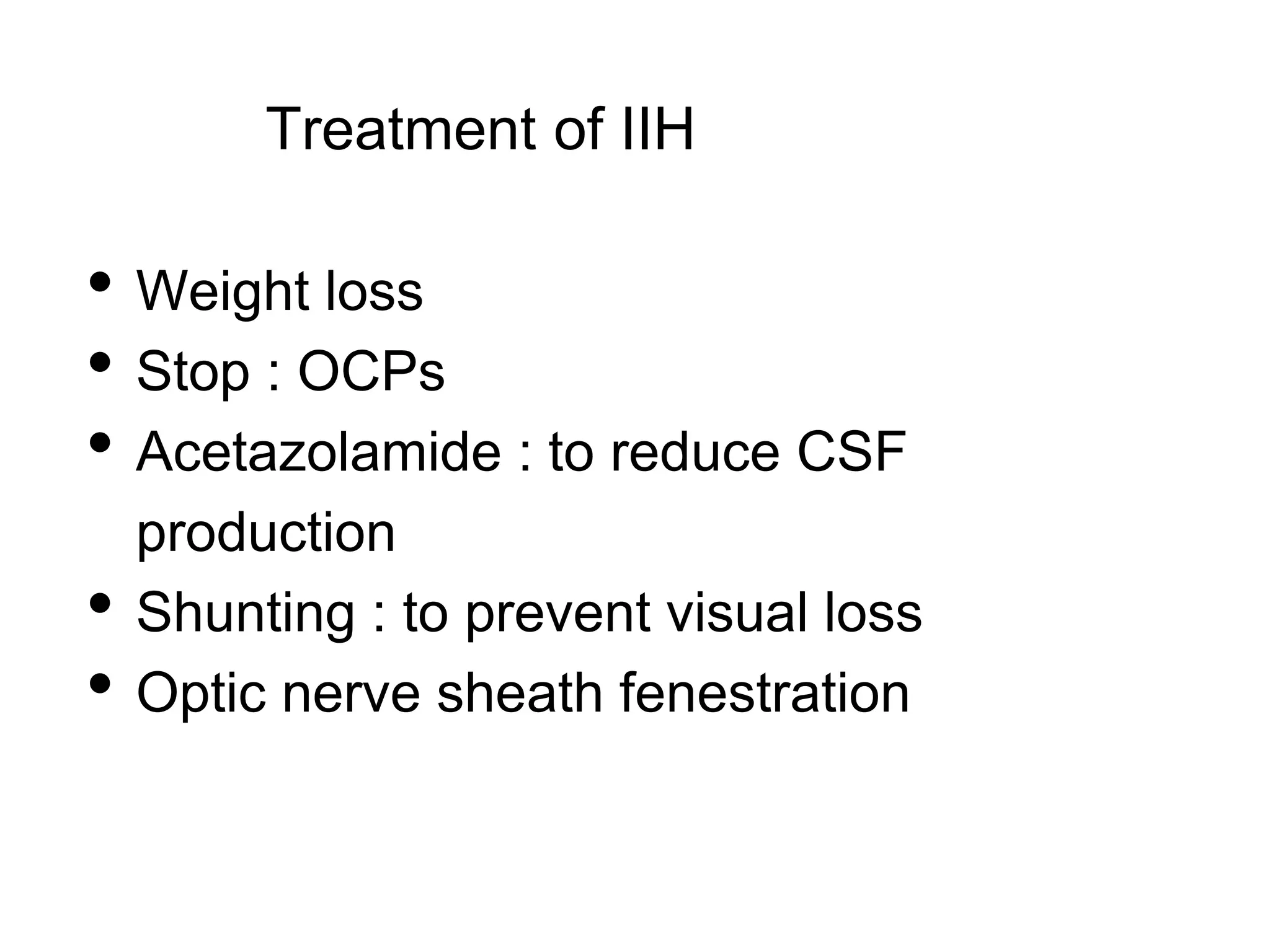 Treatment of IIH
• Weight loss
• Stop : OCPs
• Acetazolamide : to reduce CSF
production
• Shunting : to prevent visual loss
• Optic nerve sheath fenestration
 