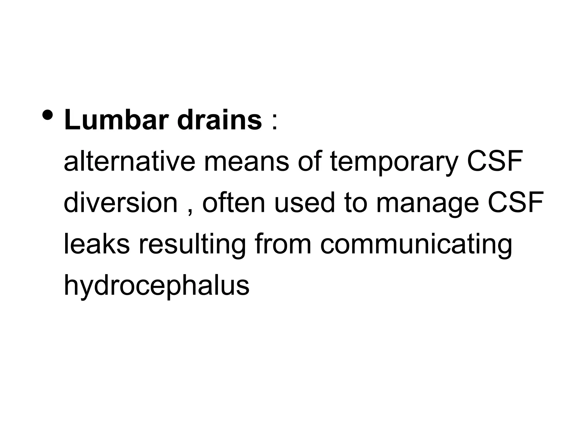 • Lumbar drains :
alternative means of temporary CSF
diversion , often used to manage CSF
leaks resulting from communicating
hydrocephalus
 