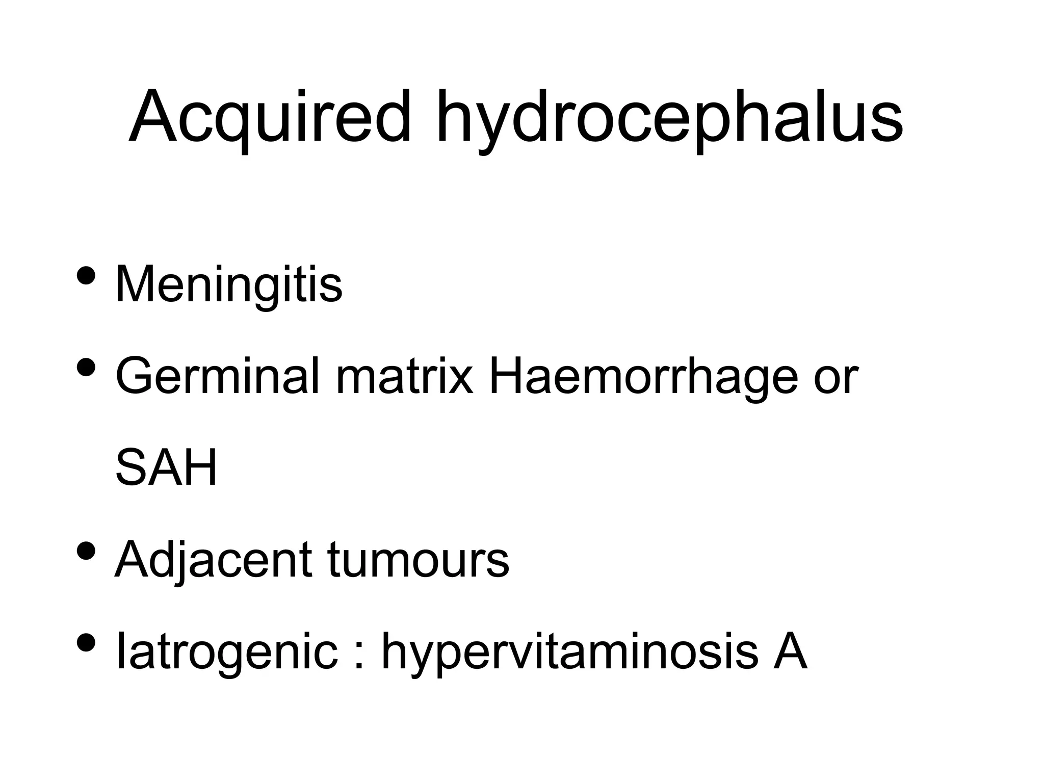 Acquired hydrocephalus
• Meningitis
• Germinal matrix Haemorrhage or
SAH
• Adjacent tumours
• Iatrogenic : hypervitaminosis A
 