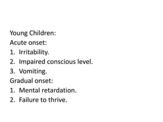 Young Children:
Acute onset:
1. Irritability.
2. Impaired conscious level.
3. Vomiting.
Gradual onset:
1. Mental retardation.
2. Failure to thrive.
 
