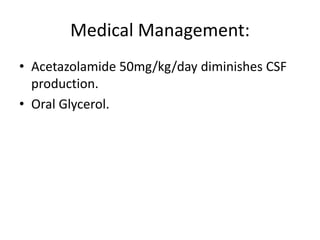 Medical Management:
• Acetazolamide 50mg/kg/day diminishes CSF
production.
• Oral Glycerol.
 