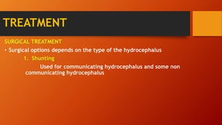 TREATMENT
SURGICAL TREATMENT
• Surgical options depends on the type of the hydrocephalus
1. Shunting
Used for communicating hydrocephalus and some non
communicating hydrocephalus
 