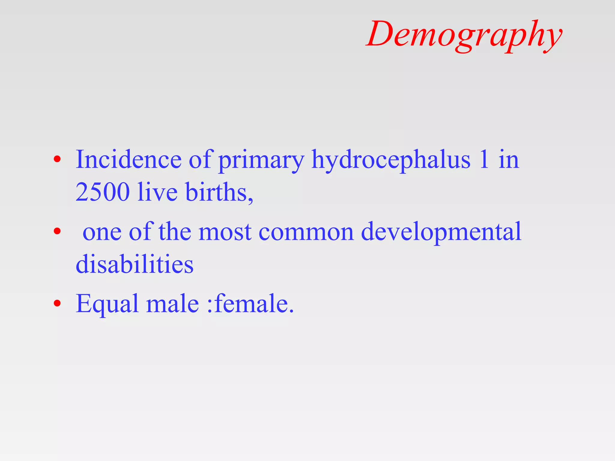 Demography
• Incidence of primary hydrocephalus 1 in
2500 live births,
• one of the most common developmental
disabilities
• Equal male :female.
 