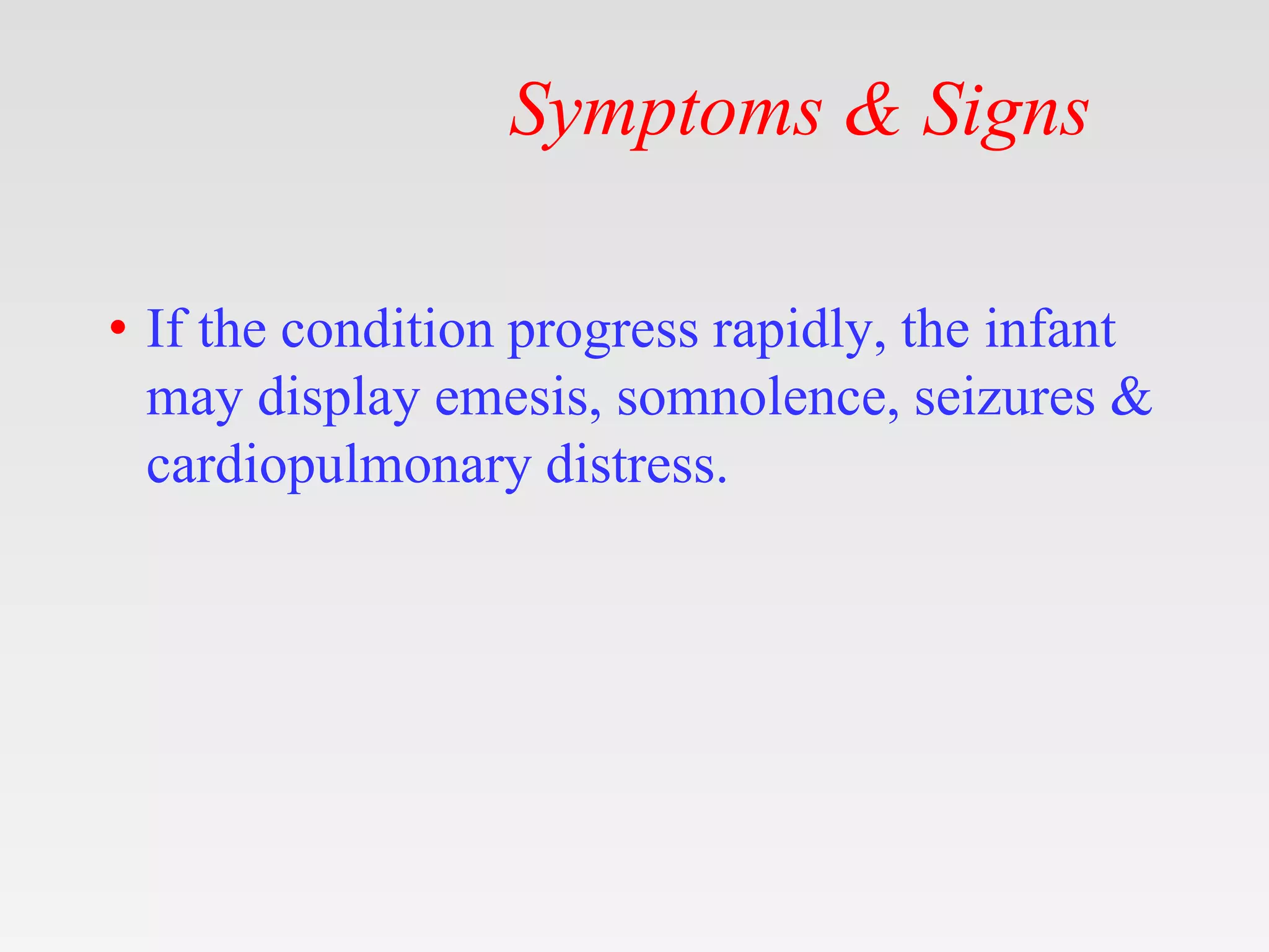 Symptoms & Signs
• If the condition progress rapidly, the infant
may display emesis, somnolence, seizures &
cardiopulmonary distress.
 