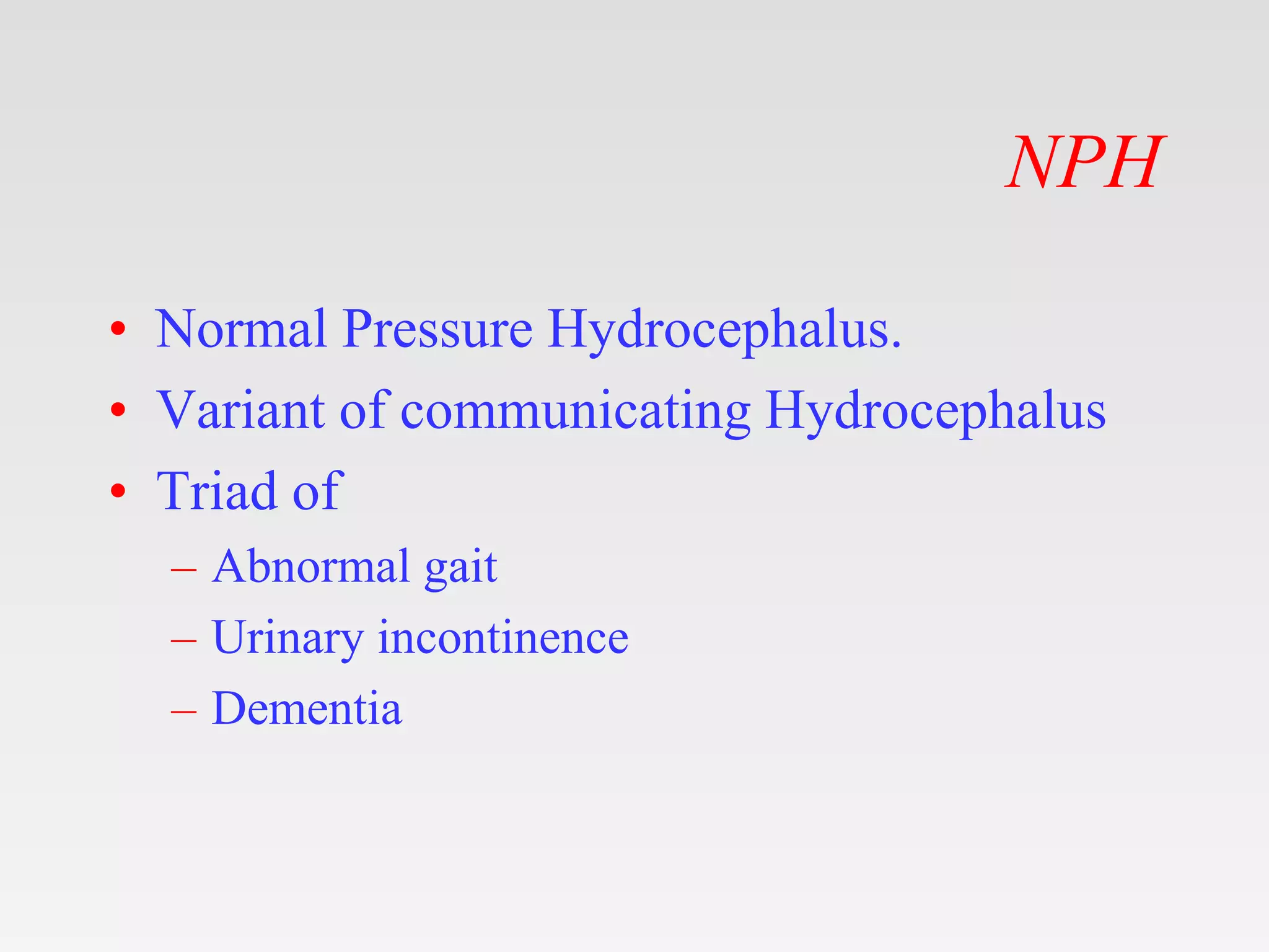 NPH
• Normal Pressure Hydrocephalus.
• Variant of communicating Hydrocephalus
• Triad of
– Abnormal gait
– Urinary incontinence
– Dementia
 