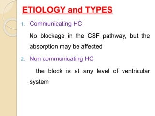 ETIOLOGY and TYPES
1. Communicating HC
No blockage in the CSF pathway, but the
absorption may be affected
2. Non communica...