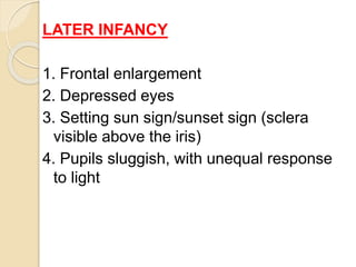 LATER INFANCY
1. Frontal enlargement
2. Depressed eyes
3. Setting sun sign/sunset sign (sclera
visible above the iris)
4. ...
