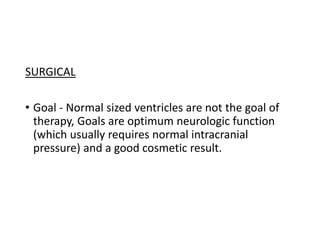 SURGICAL
• Goal - Normal sized ventricles are not the goal of
therapy, Goals are optimum neurologic function
(which usually requires normal intracranial
pressure) and a good cosmetic result.
 
