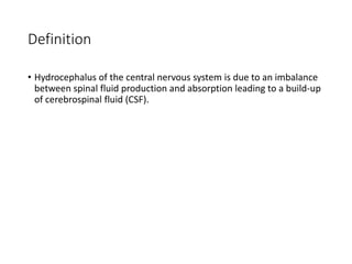 Definition
• Hydrocephalus of the central nervous system is due to an imbalance
between spinal fluid production and absorption leading to a build-up
of cerebrospinal fluid (CSF).
 