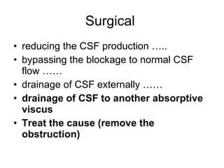 Surgical  reducing the CSF production ….. bypassing the blockage to normal CSF flow …… drainage of CSF externally …… drainage of CSF to another absorptive viscus  Treat the cause (remove the obstruction) 