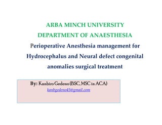 ARBA MINCH UNIVERSITY
DEPARTMENT OF ANAESTHESIA
erioperative Anesthesia management for
Hydrocephalus and Neural defect congenital
anomalies surgical treatment
By: Kanbiro Gedeno(BSC, MSC in ACA)
kanbgedeno45@gmail.com
 