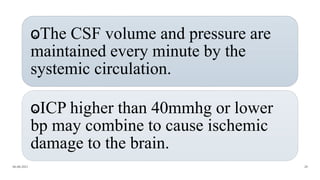 ⱺThe CSF volume and pressure are
maintained every minute by the
systemic circulation.
ⱺICP higher than 40mmhg or lower
bp may combine to cause ischemic
damage to the brain.
06-08-2021 20
 