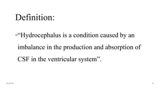 Definition:
◦“Hydrocephalus is a condition caused by an
imbalance in the production and absorption of
CSF in the ventricular system”.
06-08-2021 26
 