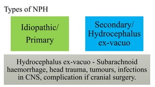 Types of NPH
Idiopathic/
Primary
Secondary/
Hydrocephalus
ex-vacuo
06-08-2021 37
Hydrocephalus ex-vacuo - Subarachnoid
haemorrhage, head trauma, tumours, infections
in CNS, complication if cranial surgery.
 