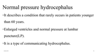 Normal pressure hydrocephalus
◦It describes a condition that rarely occurs in patients younger
than 60 years.
◦Enlarged ventricles and normal pressure at lumbar
puncture(LP).
◦It is a type of communicating hydrocephalus.
06-08-2021 38
 