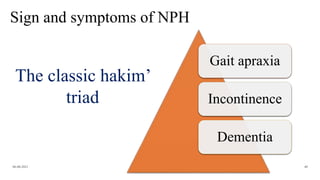 Sign and symptoms of NPH
Gait apraxia
Incontinence
Dementia
06-08-2021 40
The classic hakim’
triad
 