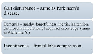 Gait disturbance – same as Parkinson’s
disease.
Dementia – apathy, forgetfulness, inertia, inattention,
disturbed manipulation of acquired knowledge. (same
as Alzheimer’s )
Incontinence – frontal lobe compression.
06-08-2021 41
 