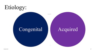 Etiology:
Congenital Acquired
06-08-2021 47
 