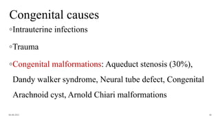 Congenital causes
◦Intrauterine infections
◦Trauma
◦Congenital malformations: Aqueduct stenosis (30%),
Dandy walker syndrome, Neural tube defect, Congenital
Arachnoid cyst, Arnold Chiari malformations
06-08-2021 48
 