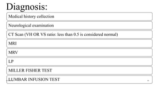 Diagnosis:
Medical history collection
Neurological examination
CT Scan (VH OR VS ratio: less than 0.5 is considered normal)
MRI
MRV
LP
MILLER FISHER TEST
LUMBAR INFUSION TEST
06-08-2021 66
 