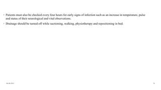 06-08-2021 76
◦ Patients must also be checked every four hours for early signs of infection such as an increase in temperature, pulse
and status of their neurological and vital observations.
◦ Drainage should be turned off while suctioning, walking, physiotherapy and repositioning in bed.
 