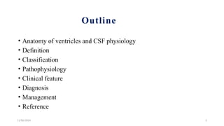 11/06/2024 2
Outline
• Anatomy of ventricles and CSF physiology
• Definition
• Classification
• Pathophysiology
• Clinical feature
• Diagnosis
• Management
• Reference
 