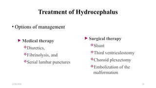 11/06/2024 23
Treatment of Hydrocephalus
• Options of management
 Medical therapy
Diuretics,
Fibrinolysis, and
Serial lumbar punctures
 Surgical therapy
Shunt
Third ventriculostomy
Choroid plexectomy
Embolization of the
malformation
 