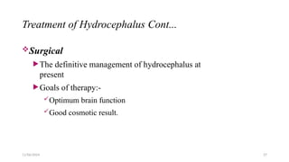11/06/2024 27
Treatment of Hydrocephalus Cont...
Surgical
The definitive management of hydrocephalus at
present
Goals of therapy:-
Optimum brain function
Good cosmotic result.
 