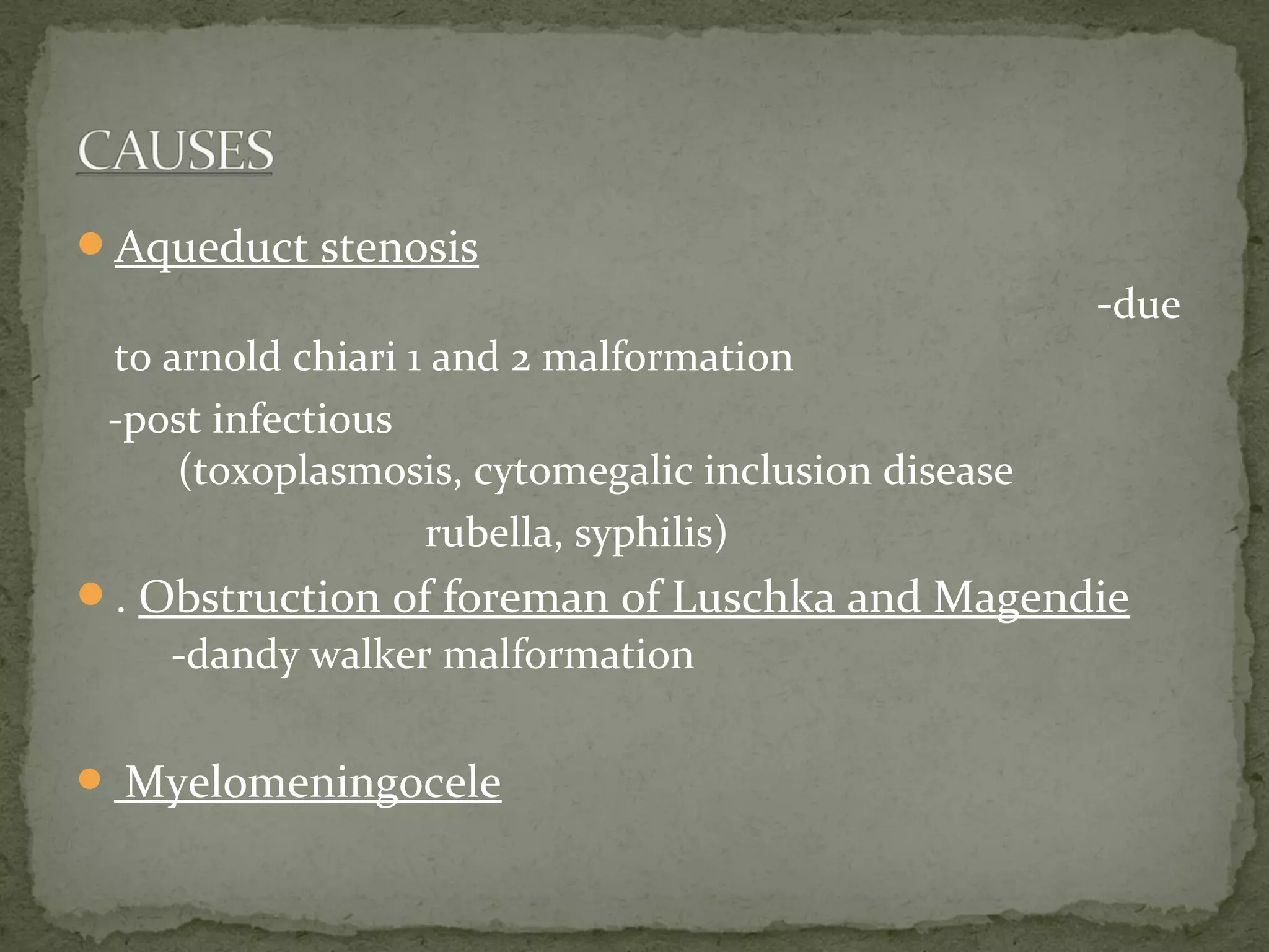 Aqueduct stenosis
-due
to arnold chiari 1 and 2 malformation
-post infectious
(toxoplasmosis, cytomegalic inclusion disease
rubella, syphilis)
. Obstruction of foreman of Luschka and Magendie
-dandy walker malformation
 Myelomeningocele
 