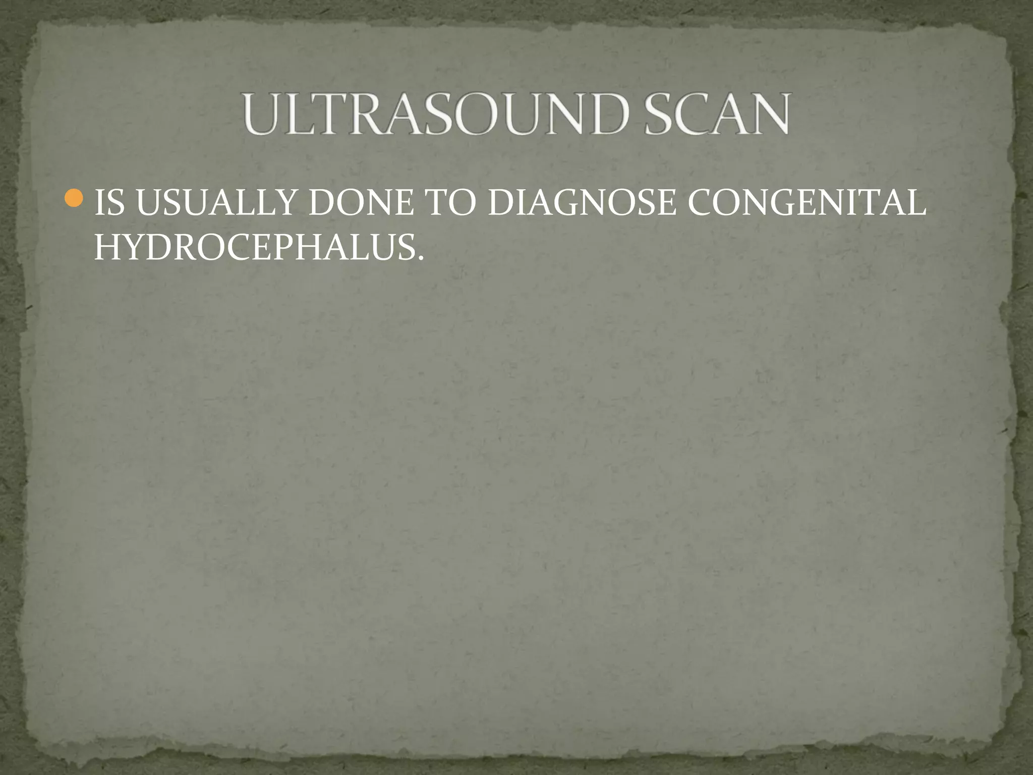 IS USUALLY DONE TO DIAGNOSE CONGENITAL
HYDROCEPHALUS.
 