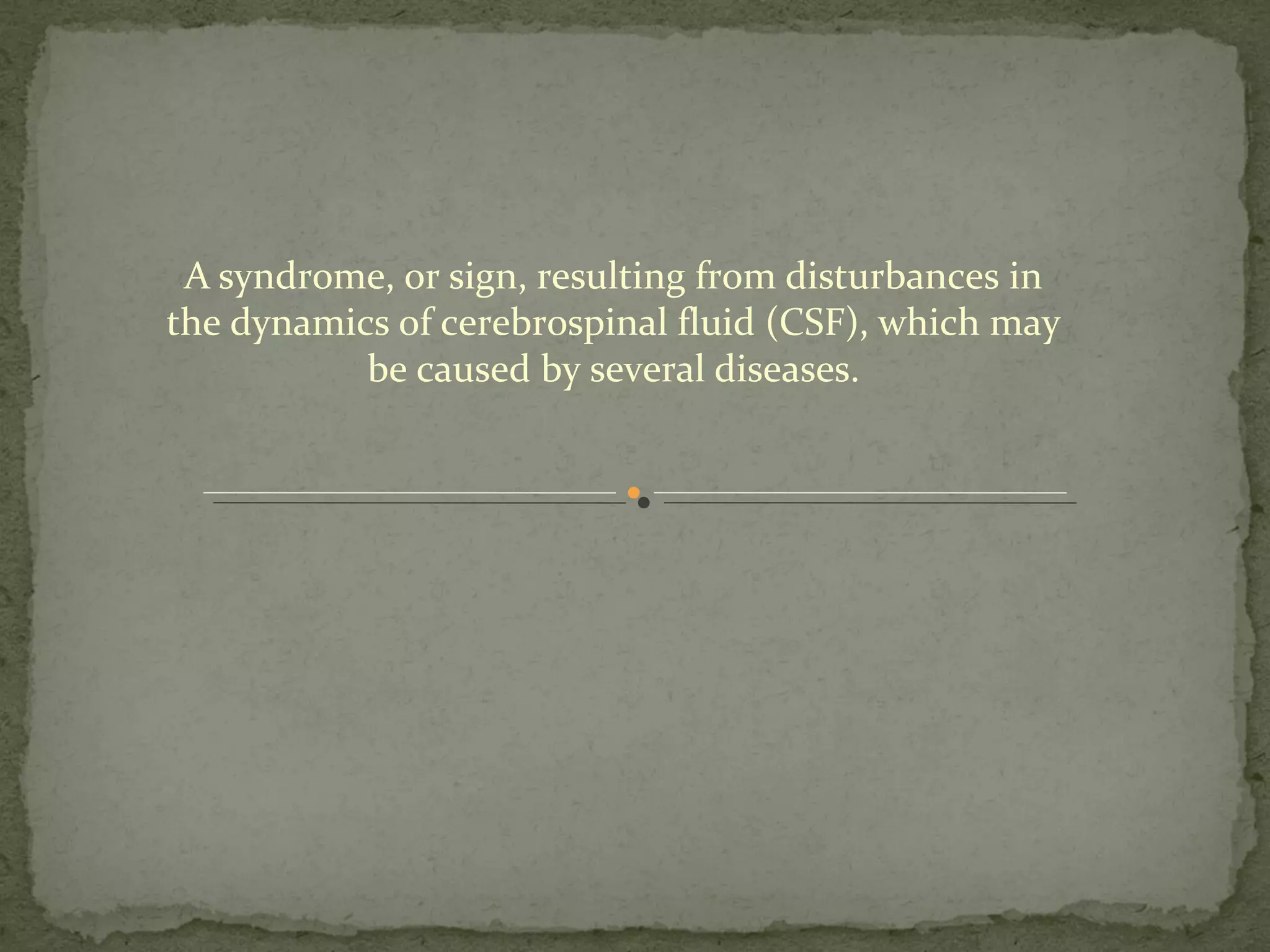 A syndrome, or sign, resulting from disturbances in
the dynamics of cerebrospinal fluid (CSF), which may
be caused by several diseases.
 