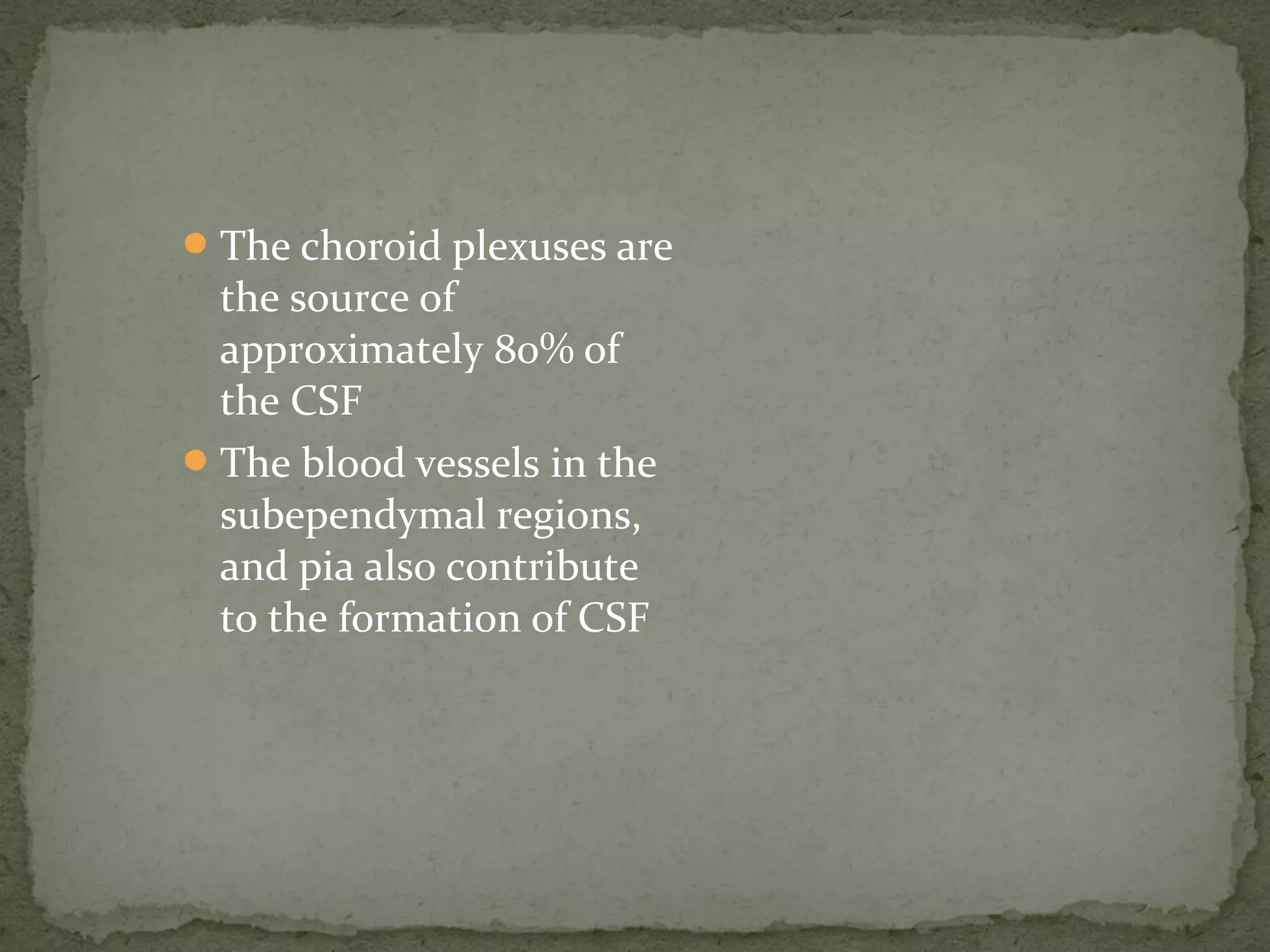 The choroid plexuses are
the source of
approximately 80% of
the CSF
The blood vessels in the
subependymal regions,
and pia also contribute
to the formation of CSF
 