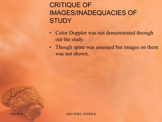 CRITIQUE OF
IMAGES/INADEQUACIES OF
STUDY
• Color Doppler was not demonstrated through
out the study.
• Though spine was assessed but images on them
was not shown.
4/26/2014 ADU-POKU PATRICK
 