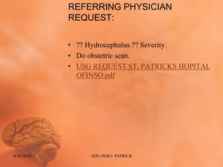 REFERRING PHYSICIAN
REQUEST:
• ?? Hydrocephalus ?? Severity.
• Do obstetric scan.
• USG REQUEST ST, PATRICKS HOPITAL
OFINSO.pdf
4/26/2014 ADU-POKU PATRICK
 
