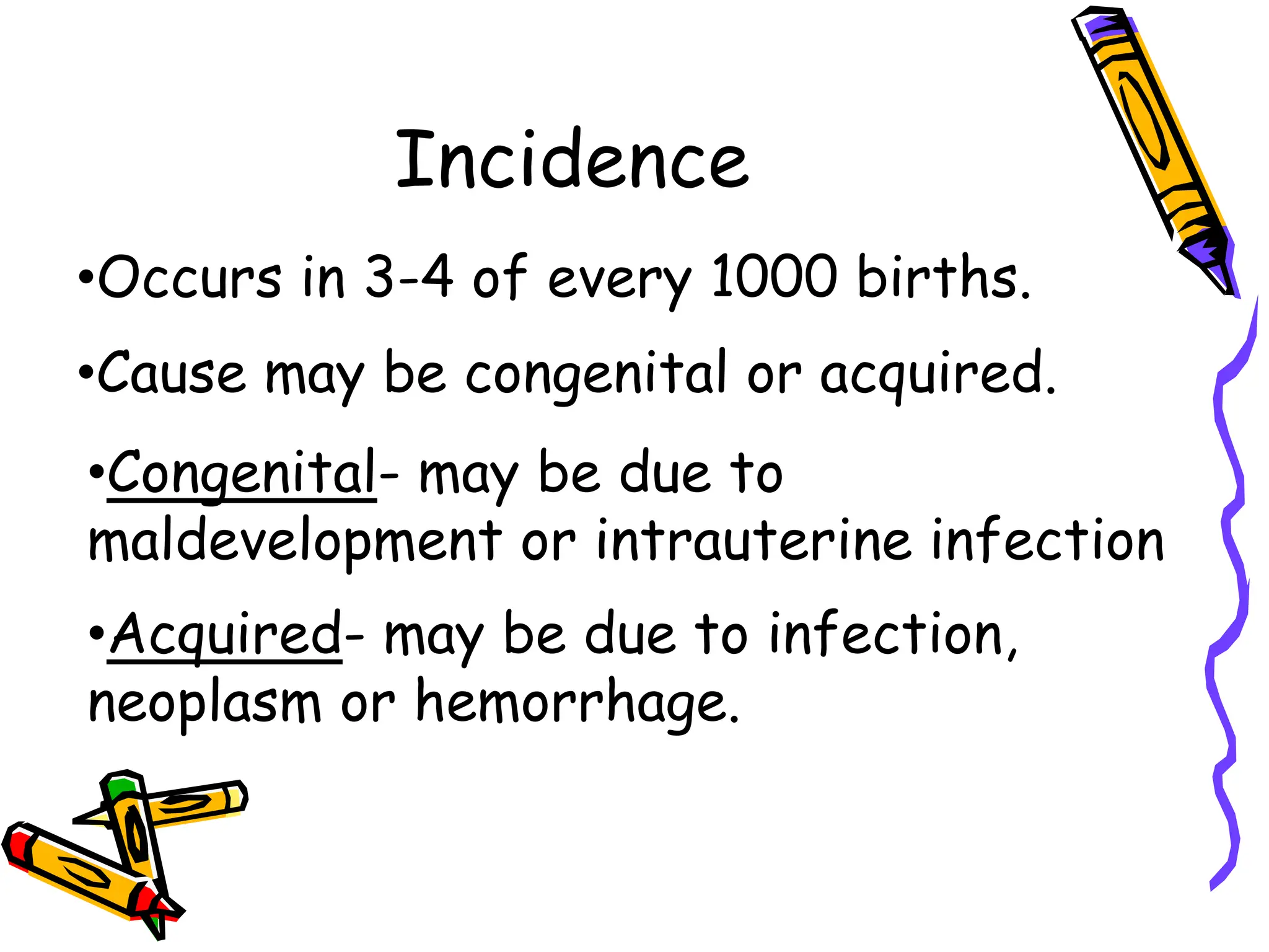 Incidence
•Occurs in 3-4 of every 1000 births.
•Cause may be congenital or acquired.
•Congenital- may be due to
maldevelopment or intrauterine infection
•Acquired- may be due to infection,
neoplasm or hemorrhage.
 