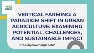 VERTICAL FARMING: A
PARADIGM SHIFT IN URBAN
AGRICULTURE: EXAMINING
POTENTIAL, CHALLENGES,
AND SUSTAINABLE IMPACT
https://hydroxchange.com/
 