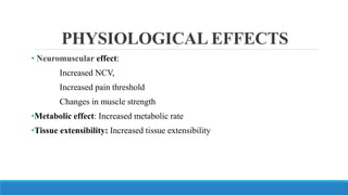 PHYSIOLOGICAL EFFECTS
• Neuromuscular effect:
Increased NCV,
Increased pain threshold
Changes in muscle strength
•Metabolic effect: Increased metabolic rate
•Tissue extensibility: Increased tissue extensibility
 