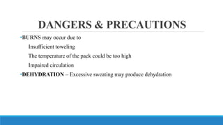 DANGERS & PRECAUTIONS
•BURNS may occur due to
Insufficient toweling
The temperature of the pack could be too high
Impaired circulation
•DEHYDRATION – Excessive sweating may produce dehydration
 