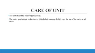 CARE OF UNIT
•The unit should be cleaned periodically.
•The water level should be kept up to 3/4th full of water or slightly over the top of the packs at all
times.
 