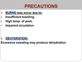 PRECAUTIONS
1. BURNS may occur due to-
 Insufficient toweling.
 High temp. of pack.
 Impaired circulation.
2. DEHYDRATION-
Excessive sweating may produce dehydration.
 