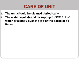CARE OF UNIT
1. The unit should be cleaned periodically.
2. The water level should be kept up to 3/4th full of
water or slightly over the top of the packs at all
times.
 