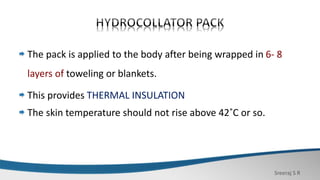 Sreeraj S R
The pack is applied to the body after being wrapped in 6- 8
layers of toweling or blankets.
This provides THERMAL INSULATION
The skin temperature should not rise above 42˚C or so.
 
