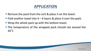 Sreeraj S R
Remove the pack from the unit & place it on the towel.
Fold another towel into 4 – 6 layers & place it over the pack.
Wrap the whole pack up with the bottom towel.
The temperature of the wrapped pack should not exceed the
44˚C
 